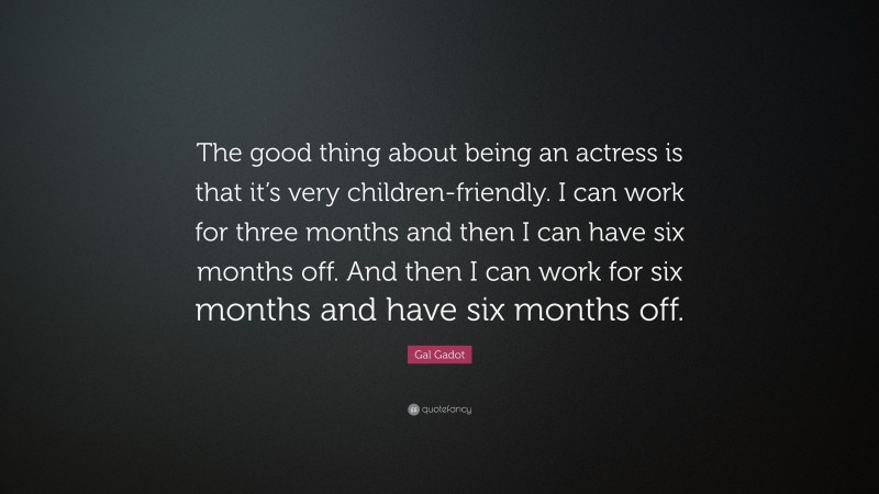 Gal Gadot Quote: “The good thing about being an actress is that it’s very children-friendly. I can work for three months and then I can have six months off. And then I can work for six months and have six months off.”