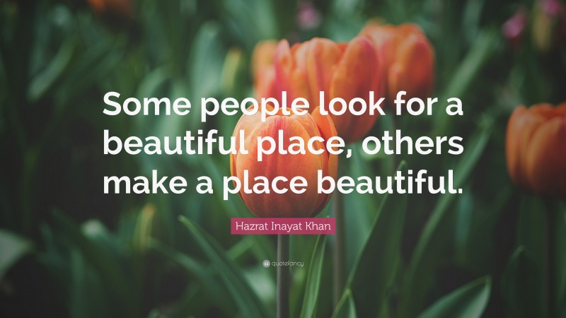 Hazrat Inayat Khan Quote: “Some people look for a beautiful place, others make a place beautiful.”