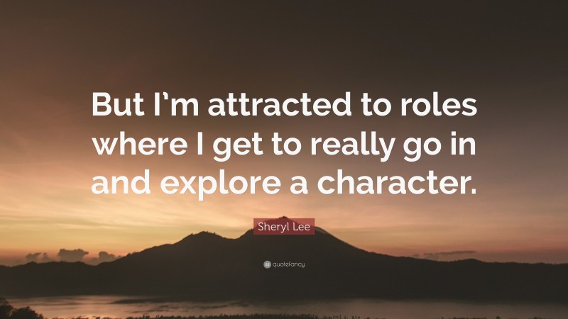 Sheryl Lee Quote: “But I’m attracted to roles where I get to really go in and explore a character.”