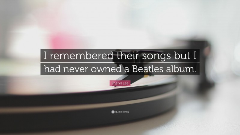 Sheryl Lee Quote: “I remembered their songs but I had never owned a Beatles album.”