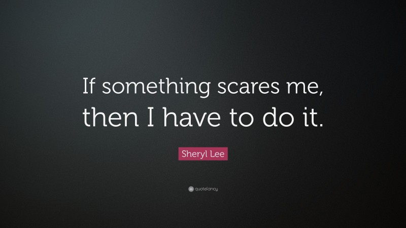 Sheryl Lee Quote: “If something scares me, then I have to do it.”