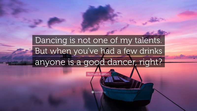 Richard Madden Quote: “Dancing is not one of my talents. But when you’ve had a few drinks anyone is a good dancer, right?”