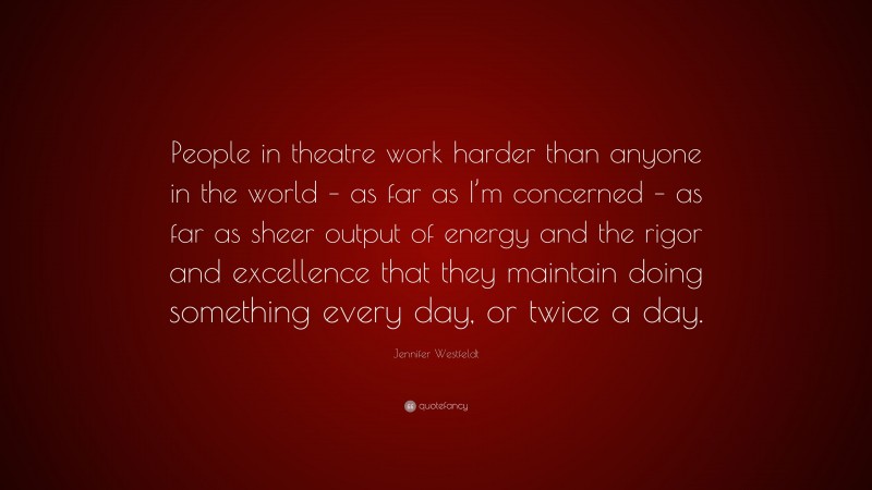 Jennifer Westfeldt Quote: “People in theatre work harder than anyone in the world – as far as I’m concerned – as far as sheer output of energy and the rigor and excellence that they maintain doing something every day, or twice a day.”