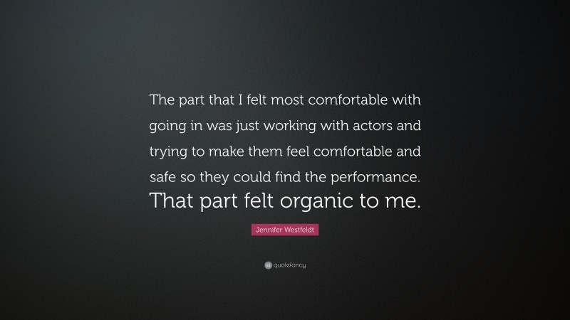Jennifer Westfeldt Quote: “The part that I felt most comfortable with going in was just working with actors and trying to make them feel comfortable and safe so they could find the performance. That part felt organic to me.”