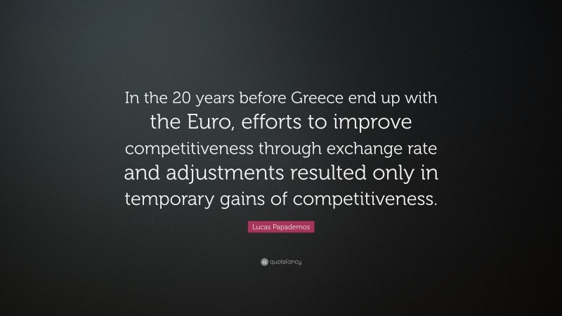 Lucas Papademos Quote: “In the 20 years before Greece end up with the Euro, efforts to improve competitiveness through exchange rate and adjustments resulted only in temporary gains of competitiveness.”