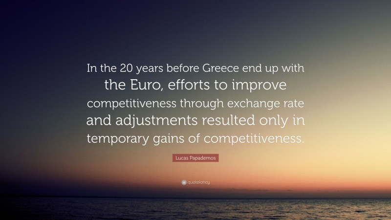 Lucas Papademos Quote: “In the 20 years before Greece end up with the Euro, efforts to improve competitiveness through exchange rate and adjustments resulted only in temporary gains of competitiveness.”