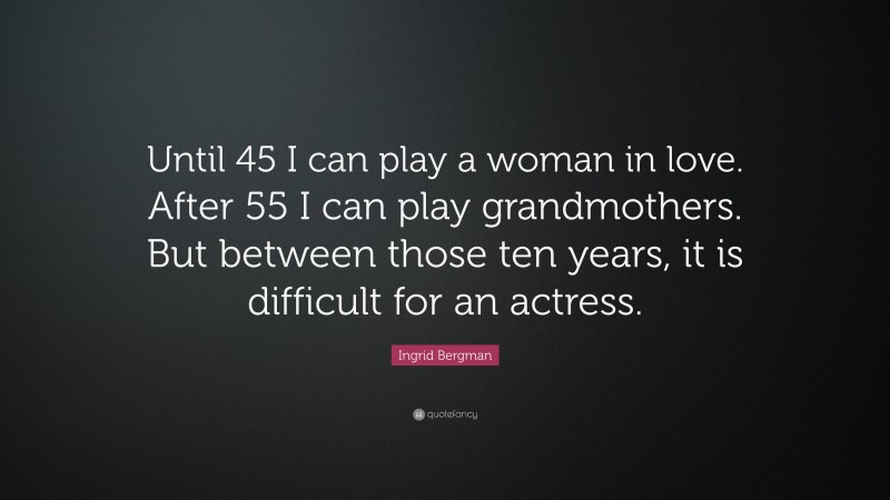 Ingrid Bergman Quote: “Until 45 I can play a woman in love. After 55 I can play grandmothers. But between those ten years, it is difficult for an actress.”