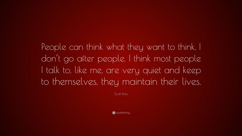 Scott Baio Quote: “People can think what they want to think, I don’t go after people. I think most people I talk to, like me, are very quiet and keep to themselves, they maintain their lives.”