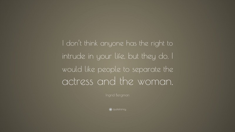 Ingrid Bergman Quote: “I don’t think anyone has the right to intrude in your life, but they do. I would like people to separate the actress and the woman.”