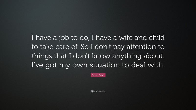 Scott Baio Quote: “I have a job to do, I have a wife and child to take care of. So I don’t pay attention to things that I don’t know anything about. I’ve got my own situation to deal with.”