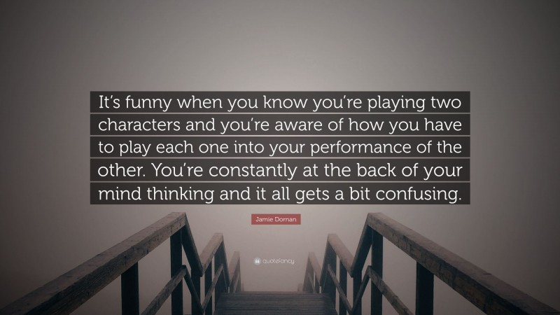 Jamie Dornan Quote: “It’s funny when you know you’re playing two characters and you’re aware of how you have to play each one into your performance of the other. You’re constantly at the back of your mind thinking and it all gets a bit confusing.”
