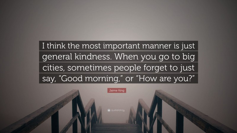Jaime King Quote: “I think the most important manner is just general kindness. When you go to big cities, sometimes people forget to just say, “Good morning,” or “How are you?””