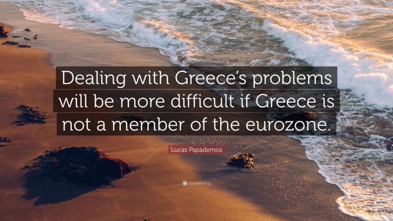 Lucas Papademos Quote: “Dealing with Greece’s problems will be more difficult if Greece is not a member of the eurozone.”