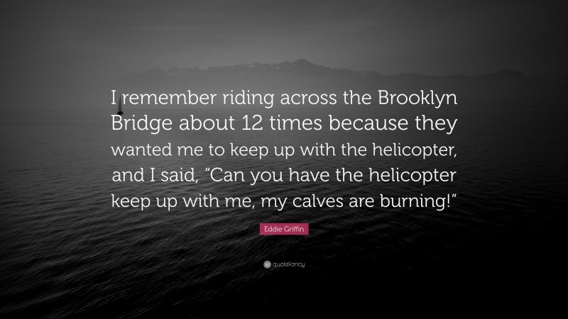 Eddie Griffin Quote: “I remember riding across the Brooklyn Bridge about 12 times because they wanted me to keep up with the helicopter, and I said, “Can you have the helicopter keep up with me, my calves are burning!””