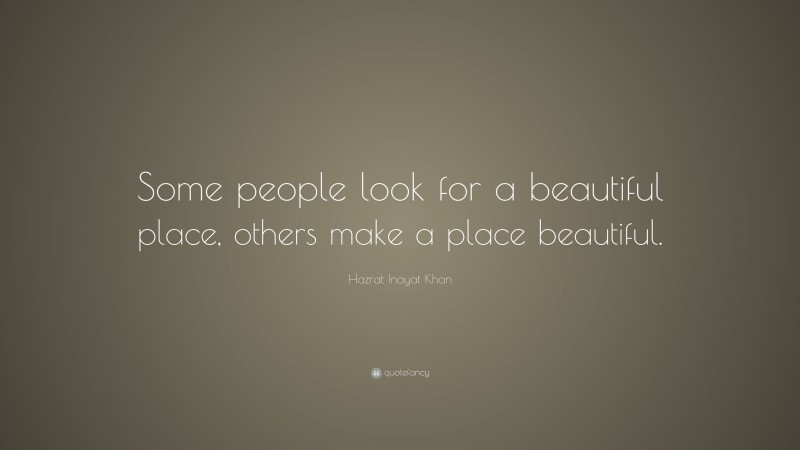 Hazrat Inayat Khan Quote: “Some people look for a beautiful place, others make a place beautiful.”