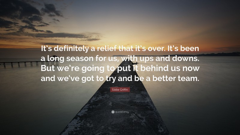 Eddie Griffin Quote: “It’s definitely a relief that it’s over. It’s been a long season for us, with ups and downs. But we’re going to put it behind us now and we’ve got to try and be a better team.”