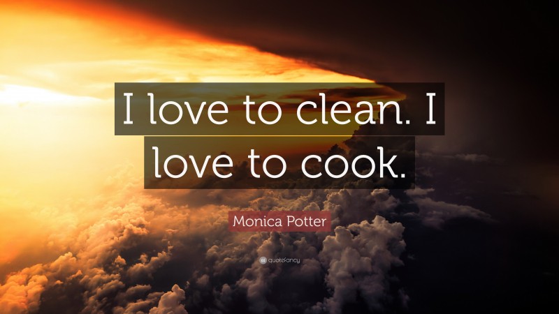 Monica Potter Quote: “I love to clean. I love to cook.”