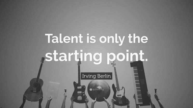 Irving Berlin Quote: “Talent is only the starting point.”