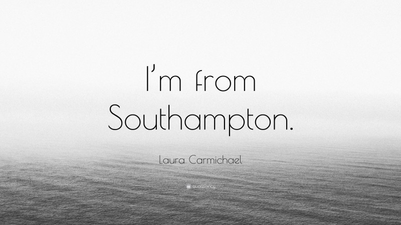 Laura Carmichael Quote: “I’m from Southampton.”