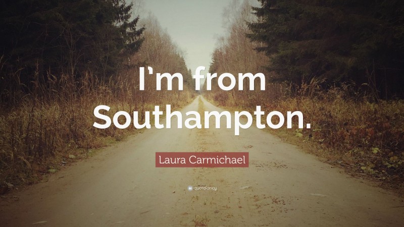 Laura Carmichael Quote: “I’m from Southampton.”