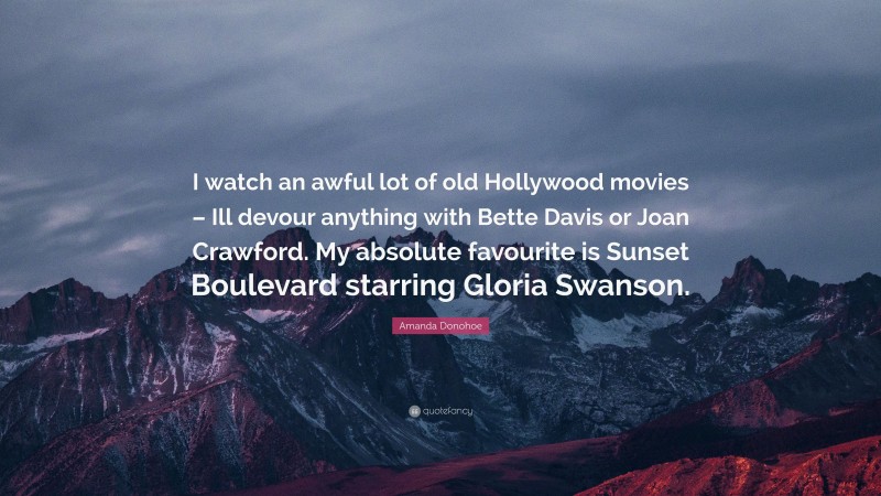 Amanda Donohoe Quote: “I watch an awful lot of old Hollywood movies – Ill devour anything with Bette Davis or Joan Crawford. My absolute favourite is Sunset Boulevard starring Gloria Swanson.”