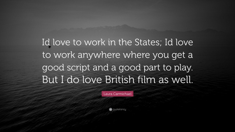 Laura Carmichael Quote: “Id love to work in the States; Id love to work anywhere where you get a good script and a good part to play. But I do love British film as well.”