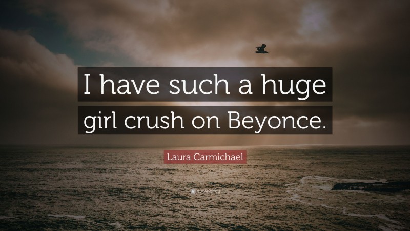 Laura Carmichael Quote: “I have such a huge girl crush on Beyonce.”