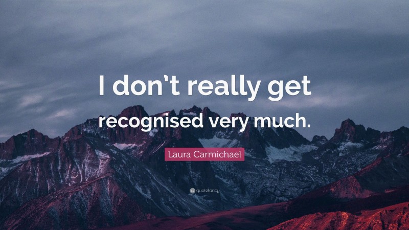 Laura Carmichael Quote: “I don’t really get recognised very much.”