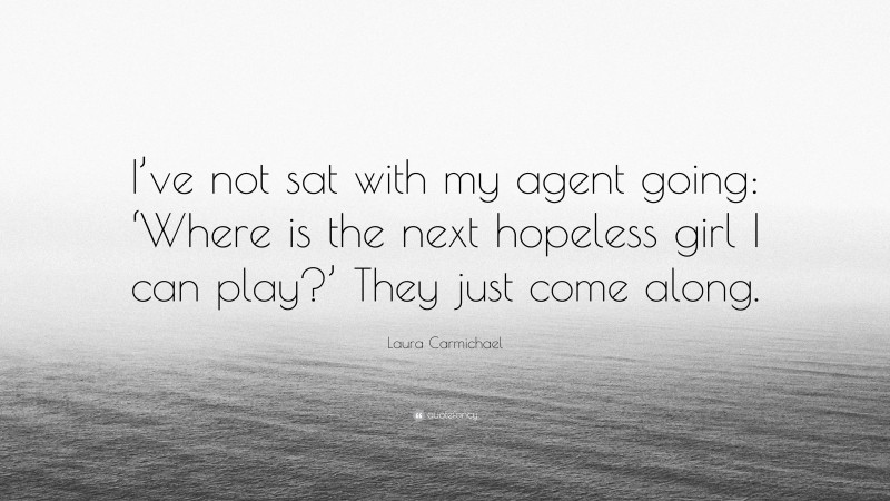 Laura Carmichael Quote: “I’ve not sat with my agent going: ‘Where is the next hopeless girl I can play?’ They just come along.”