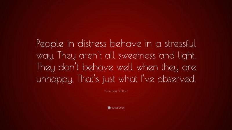 Penelope Wilton Quote: “People in distress behave in a stressful way. They aren’t all sweetness and light. They don’t behave well when they are unhappy. That’s just what I’ve observed.”