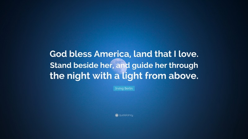 Irving Berlin Quote: “God bless America, land that I love. Stand beside her, and guide her through the night with a light from above.”