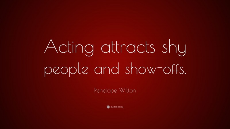Penelope Wilton Quote: “Acting attracts shy people and show-offs.”