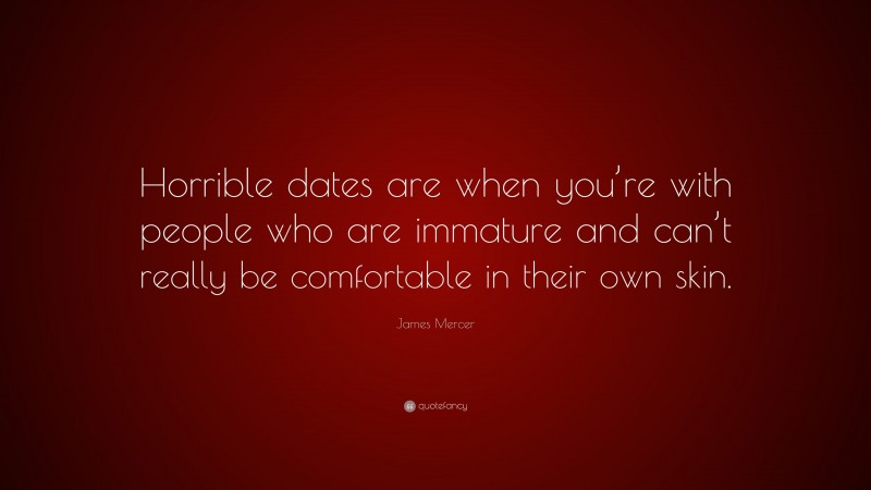 James Mercer Quote: “Horrible dates are when you’re with people who are immature and can’t really be comfortable in their own skin.”