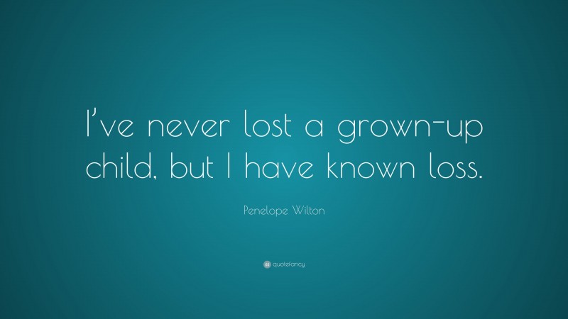 Penelope Wilton Quote: “I’ve never lost a grown-up child, but I have known loss.”