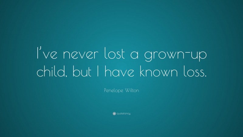Penelope Wilton Quote: “I’ve never lost a grown-up child, but I have known loss.”