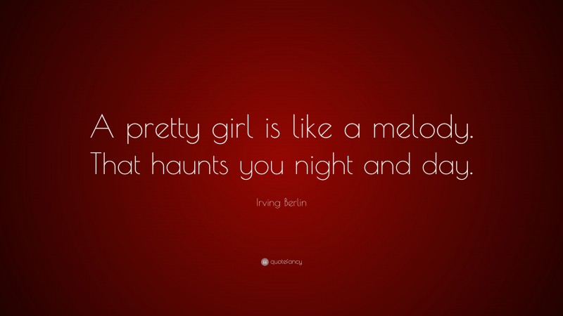 Irving Berlin Quote: “A pretty girl is like a melody. That haunts you night and day.”