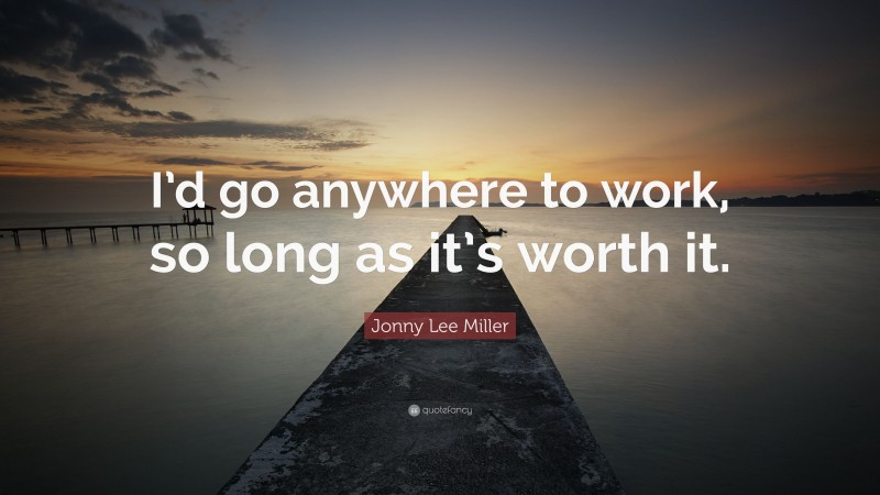 Jonny Lee Miller Quote: “I’d go anywhere to work, so long as it’s worth it.”