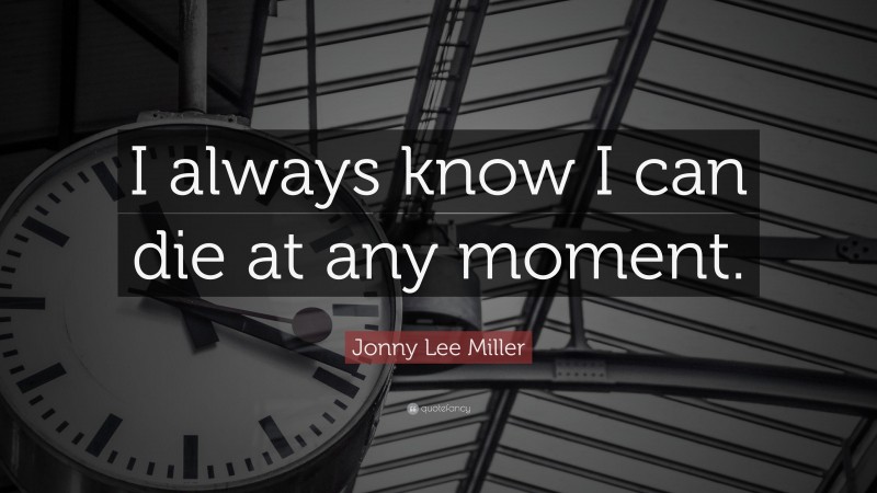 Jonny Lee Miller Quote: “I always know I can die at any moment.”