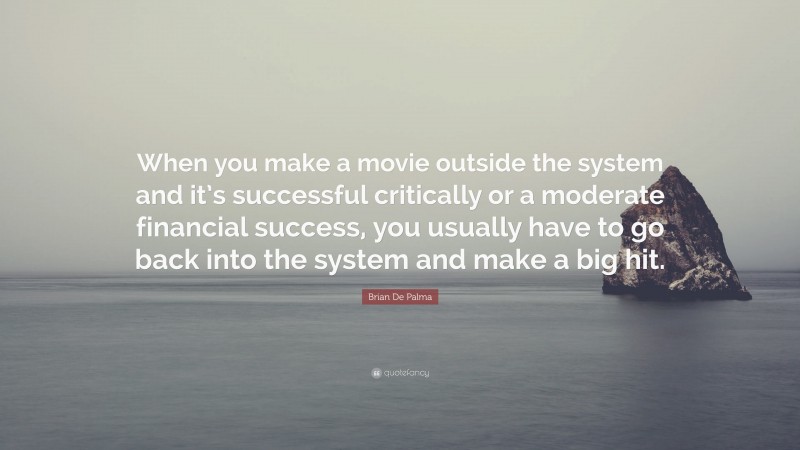 Brian De Palma Quote: “When you make a movie outside the system and it’s successful critically or a moderate financial success, you usually have to go back into the system and make a big hit.”