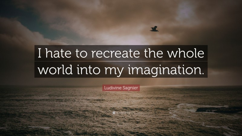 Ludivine Sagnier Quote: “I hate to recreate the whole world into my imagination.”