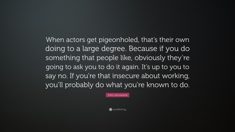 John Larroquette Quote: “When actors get pigeonholed, that’s their own doing to a large degree. Because if you do something that people like, obviously they’re going to ask you to do it again. It’s up to you to say no. If you’re that insecure about working, you’ll probably do what you’re known to do.”