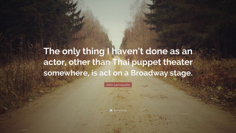 John Larroquette Quote: “The only thing I haven’t done as an actor, other than Thai puppet theater somewhere, is act on a Broadway stage.”