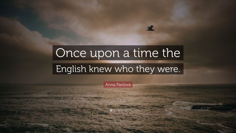 Anna Pavlova Quote: “Once upon a time the English knew who they were.”