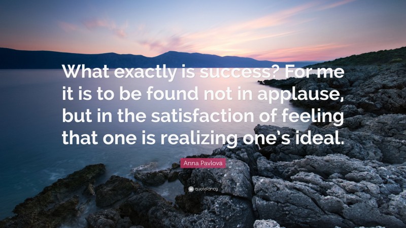 Anna Pavlova Quote: “What exactly is success? For me it is to be found not in applause, but in the satisfaction of feeling that one is realizing one’s ideal.”