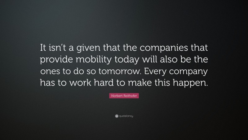 Norbert Reithofer Quote: “It isn’t a given that the companies that provide mobility today will also be the ones to do so tomorrow. Every company has to work hard to make this happen.”