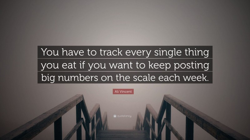 Ali Vincent Quote: “You have to track every single thing you eat if you want to keep posting big numbers on the scale each week.”