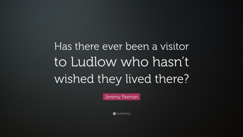 Jeremy Paxman Quote: “Has there ever been a visitor to Ludlow who hasn’t wished they lived there?”