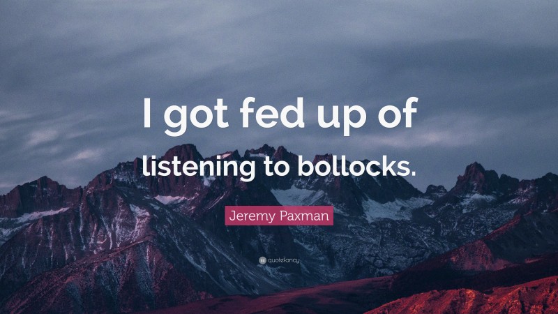 Jeremy Paxman Quote: “I got fed up of listening to bollocks.”