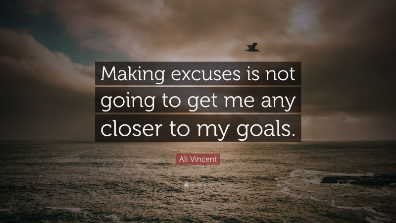 Ali Vincent Quote: “Making excuses is not going to get me any closer to my goals.”
