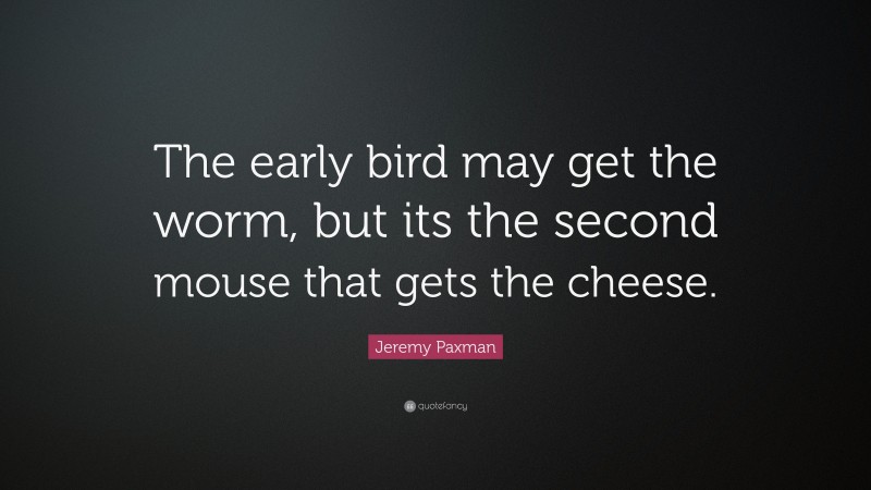 Jeremy Paxman Quote: “The early bird may get the worm, but its the second mouse that gets the cheese.”